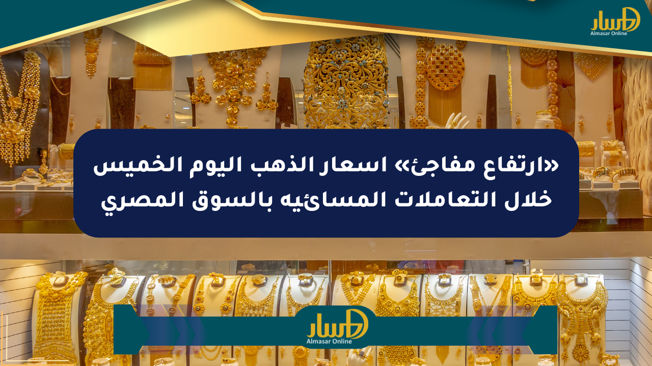 «ارتفاع مفاجئ» أسعار الذهب اليوم الخميس خلال التعاملات المسائية بالسوق المصري